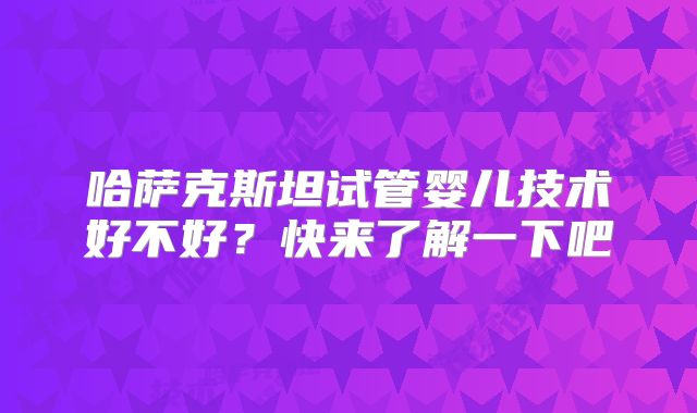 哈萨克斯坦试管婴儿技术好不好？快来了解一下吧
