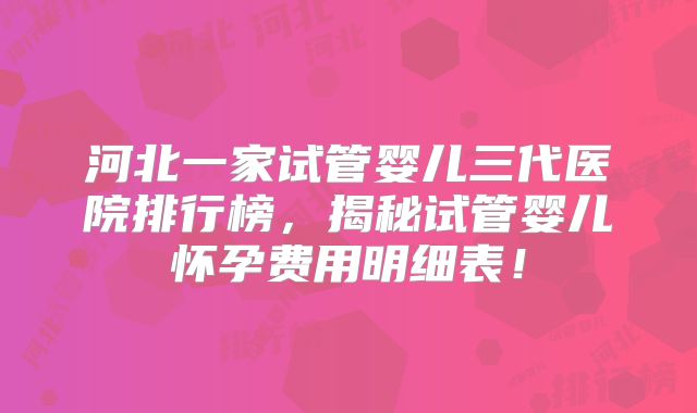 河北一家试管婴儿三代医院排行榜，揭秘试管婴儿怀孕费用明细表！