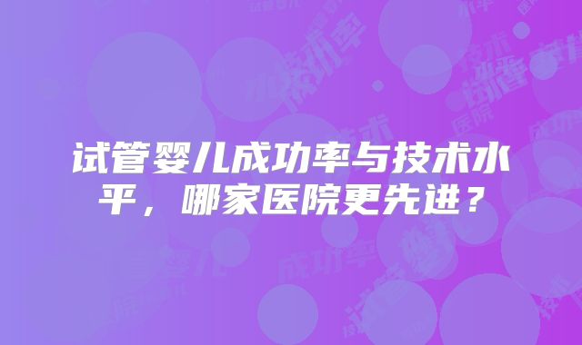 试管婴儿成功率与技术水平，哪家医院更先进？