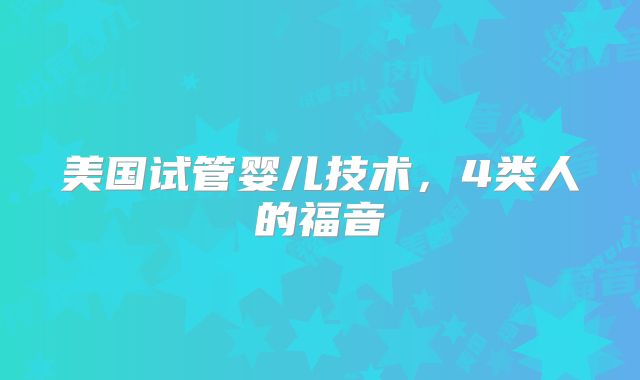 美国试管婴儿技术，4类人的福音
