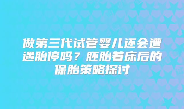 做第三代试管婴儿还会遭遇胎停吗？胚胎着床后的保胎策略探讨