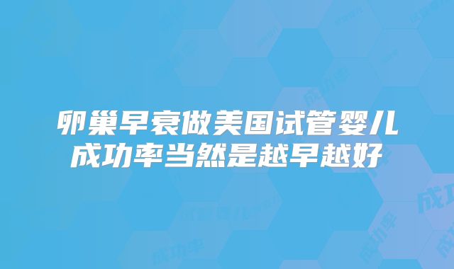 卵巢早衰做美国试管婴儿成功率当然是越早越好