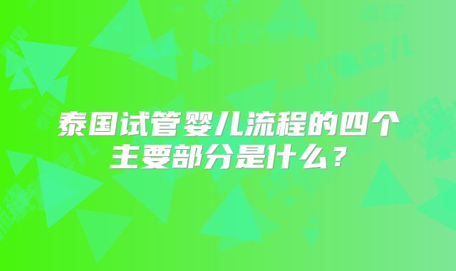 泰国试管婴儿流程的四个主要部分是什么？