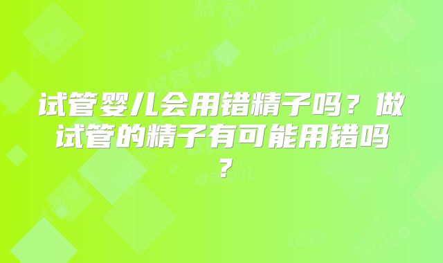 试管婴儿会用错精子吗？做试管的精子有可能用错吗？