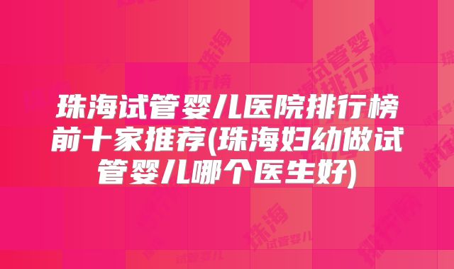 珠海试管婴儿医院排行榜前十家推荐(珠海妇幼做试管婴儿哪个医生好)