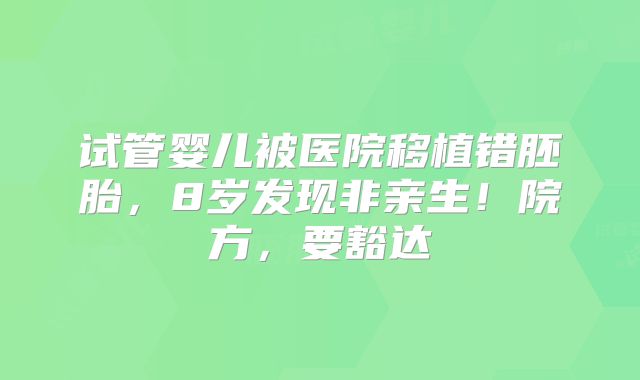试管婴儿被医院移植错胚胎，8岁发现非亲生！院方，要豁达