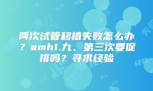 两次试管移植失败怎么办?amh1.九、第三次要促排吗?寻求经验