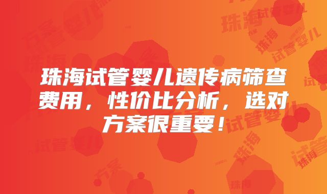 珠海试管婴儿遗传病筛查费用，性价比分析，选对方案很重要！