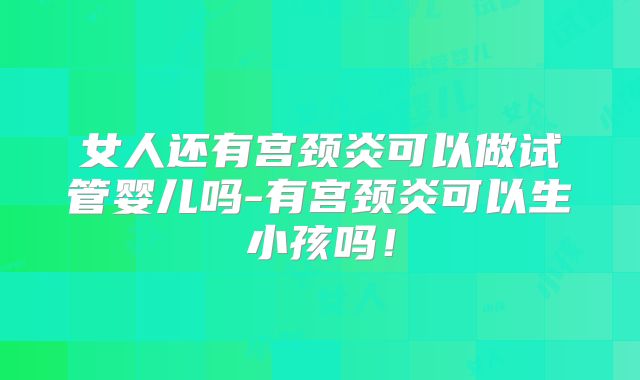 女人还有宫颈炎可以做试管婴儿吗-有宫颈炎可以生小孩吗！