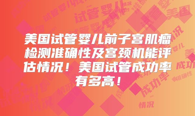 美国试管婴儿前子宫肌瘤检测准确性及宫颈机能评估情况！美国试管成功率有多高！