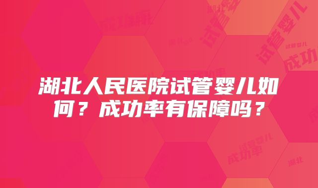 湖北人民医院试管婴儿如何？成功率有保障吗？