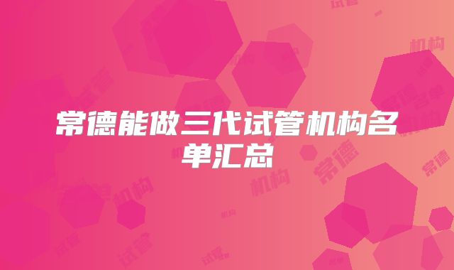 常德能做三代试管机构名单汇总
