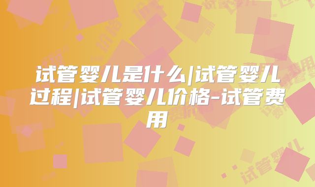 试管婴儿是什么|试管婴儿过程|试管婴儿价格-试管费用