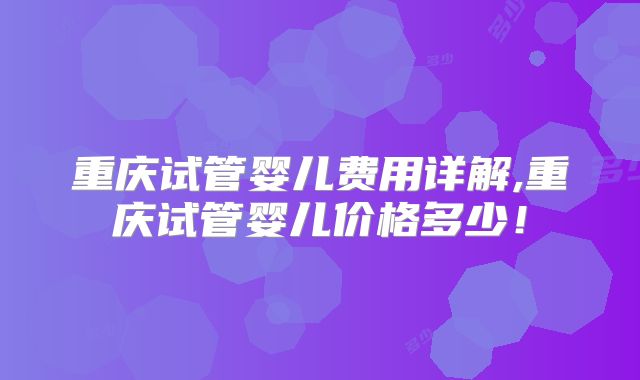 重庆试管婴儿费用详解,重庆试管婴儿价格多少!
