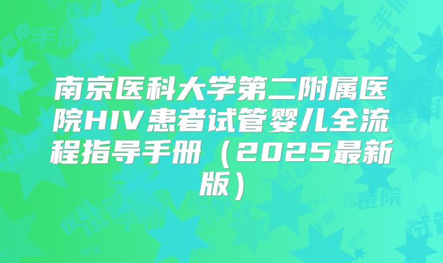南京医科大学第二附属医院HIV患者试管婴儿全流程指导手册（2025最新版）