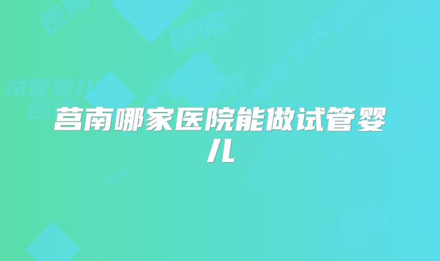 莒南哪家医院能做试管婴儿