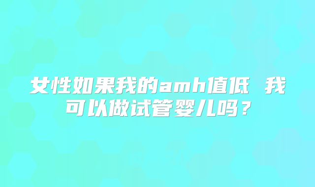女性如果我的amh值低 我可以做试管婴儿吗？
