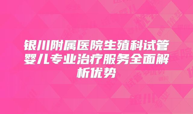 银川附属医院生殖科试管婴儿专业治疗服务全面解析优势