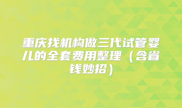 重庆找机构做三代试管婴儿的全套费用整理（含省钱妙招）