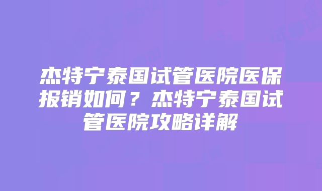 杰特宁泰国试管医院医保报销如何？杰特宁泰国试管医院攻略详解