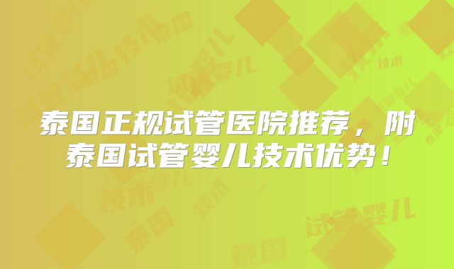 泰国正规试管医院推荐，附泰国试管婴儿技术优势！