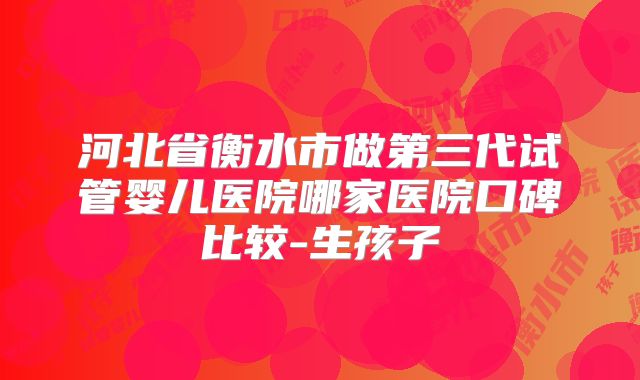 河北省衡水市做第三代试管婴儿医院哪家医院口碑比较-生孩子
