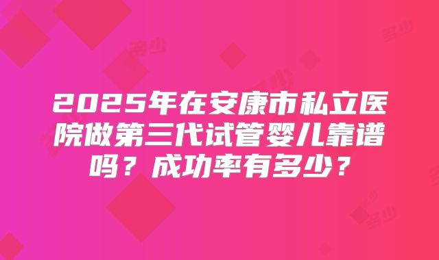 2025年在安康市私立医院做第三代试管婴儿靠谱吗？成功率有多少？