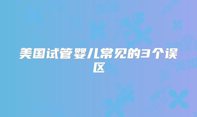 美国试管婴儿常见的3个误区