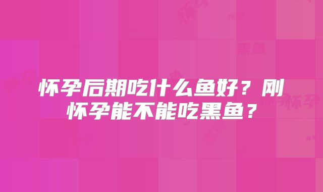 怀孕后期吃什么鱼好？刚怀孕能不能吃黑鱼？