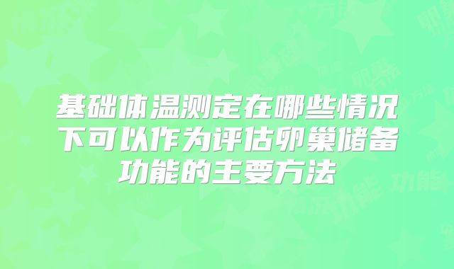 基础体温测定在哪些情况下可以作为评估卵巢储备功能的主要方法