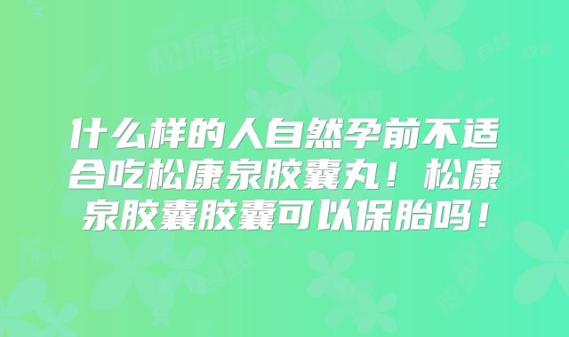 什么样的人自然孕前不适合吃松康泉胶囊丸！松康泉胶囊胶囊可以保胎吗！