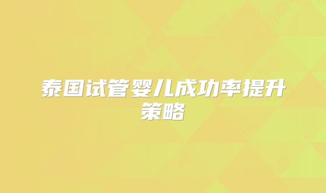 泰国试管婴儿成功率提升策略