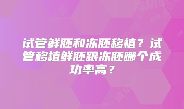 试管鲜胚和冻胚移植？试管移植鲜胚跟冻胚哪个成功率高？
