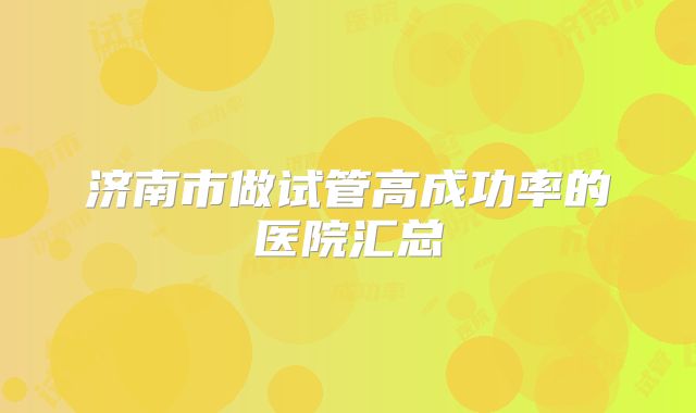 济南市做试管高成功率的医院汇总