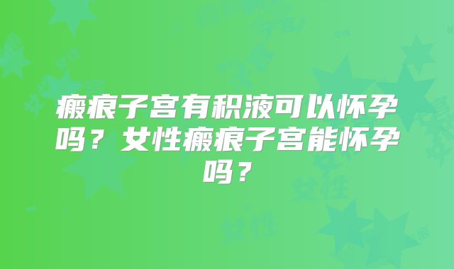 瘢痕子宫有积液可以怀孕吗?女性瘢痕子宫能怀孕吗?