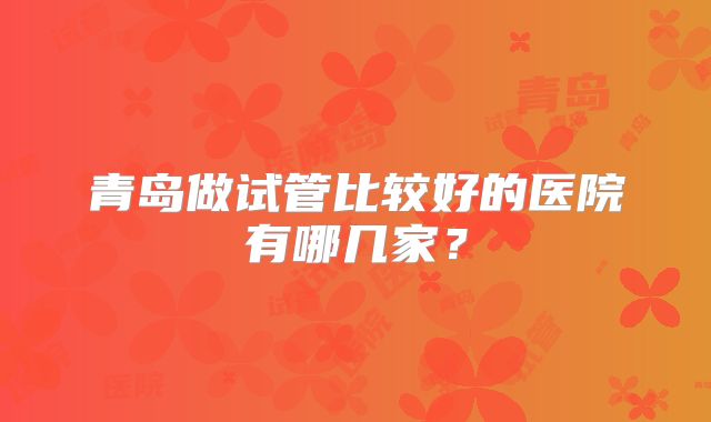 青岛做试管比较好的医院有哪几家？