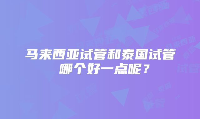 马来西亚试管和泰国试管 哪个好一点呢？