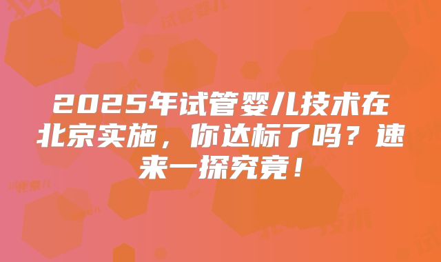 2025年试管婴儿技术在北京实施，你达标了吗？速来一探究竟！