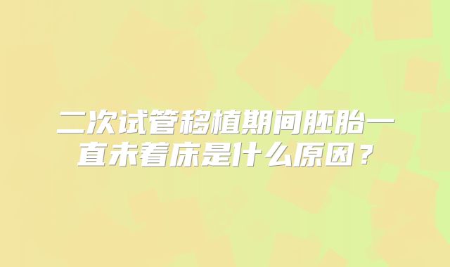 二次试管移植期间胚胎一直未着床是什么原因?