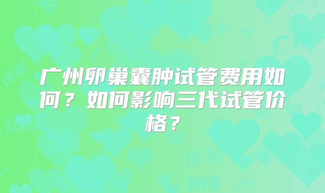 广州卵巢囊肿试管费用如何？如何影响三代试管价格？