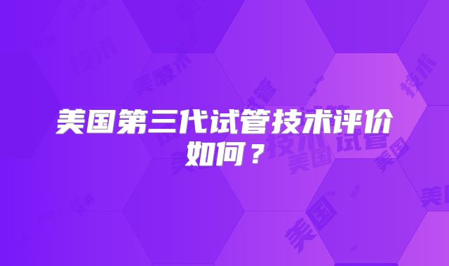美国第三代试管技术评价如何？