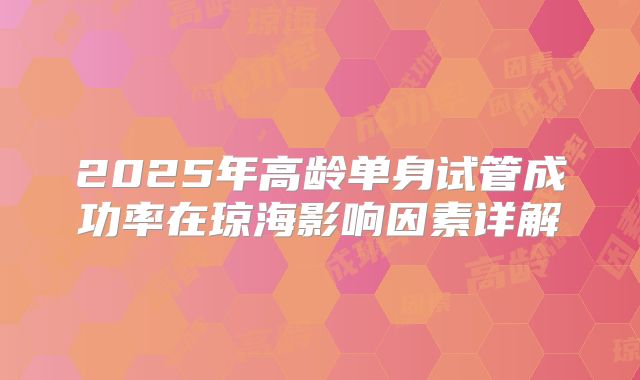 2025年高龄单身试管成功率在琼海影响因素详解