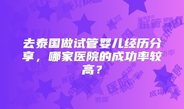 去泰国做试管婴儿经历分享，哪家医院的成功率较高？