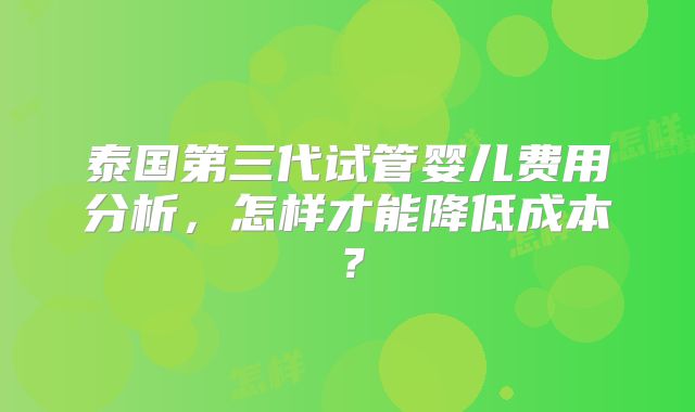泰国第三代试管婴儿费用分析，怎样才能降低成本？