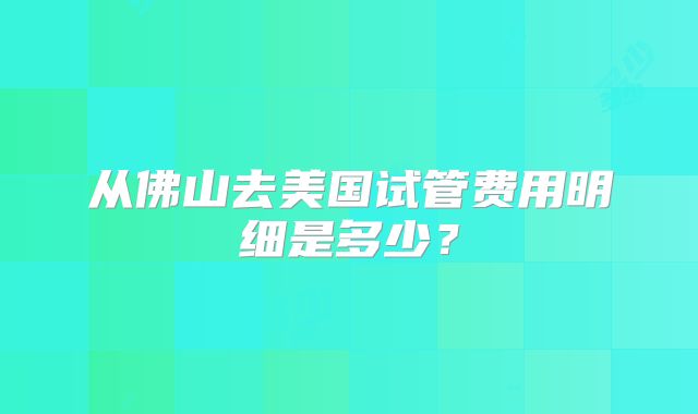 从佛山去美国试管费用明细是多少？