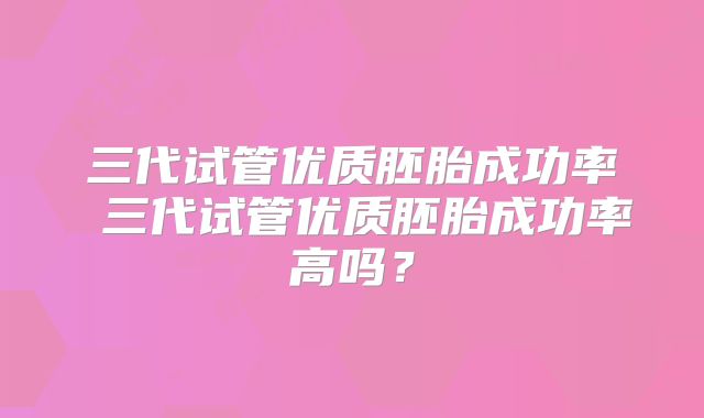 三代试管优质胚胎成功率 三代试管优质胚胎成功率高吗?
