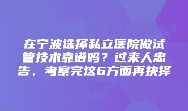 在宁波选择私立医院做试管技术靠谱吗?过来人忠告,考察完这6方面再抉择