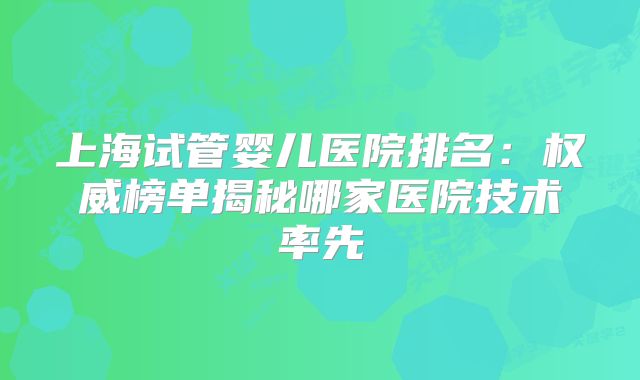 上海试管婴儿医院排名:权威榜单揭秘哪家医院技术率先