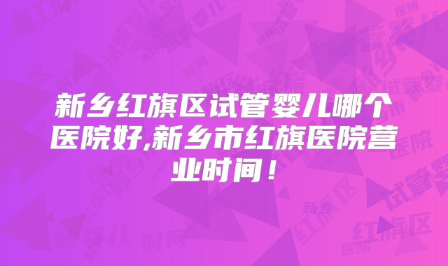 新乡红旗区试管婴儿哪个医院好,新乡市红旗医院营业时间!
