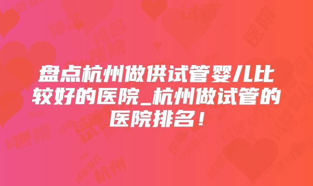 盘点杭州做供试管婴儿比较好的医院_杭州做试管的医院排名！